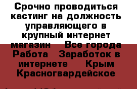 Срочно проводиться кастинг на должность управляющего в крупный интернет-магазин. - Все города Работа » Заработок в интернете   . Крым,Красногвардейское